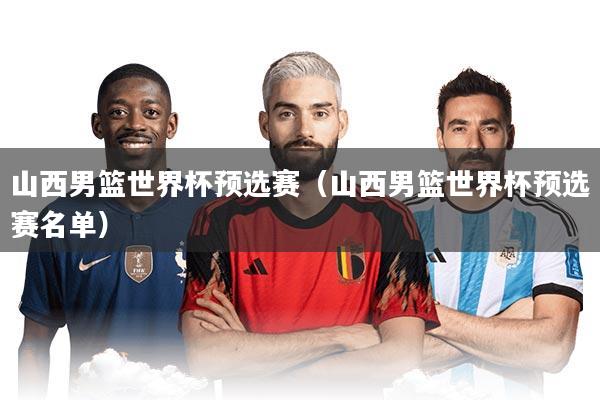 山西男篮世界杯预选赛（山西男篮世界杯预选赛名单）