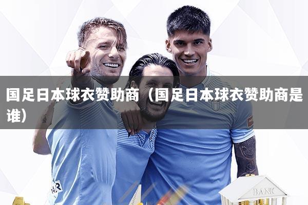 国足日本球衣赞助商（国足日本球衣赞助商是谁）