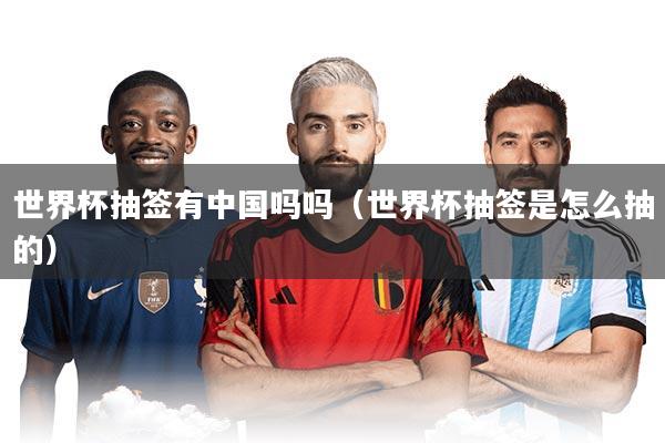 世界杯抽签有中国吗吗（世界杯抽签是怎么抽的）