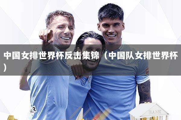 中国女排世界杯反击集锦（中国队女排世界杯）